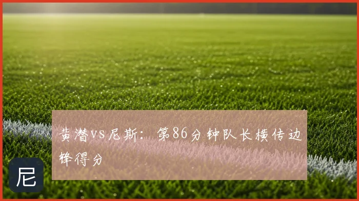 黄潜vs尼斯：第86分钟队长横传边锋得分