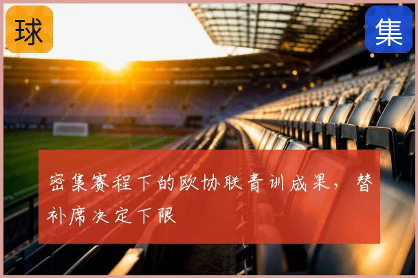 密集赛程下的欧协联青训成果，替补席决定下限