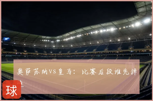奥萨苏纳vs皇马：比赛后段谁先掉速