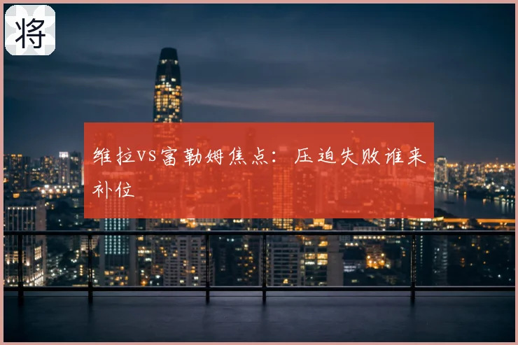维拉vs富勒姆焦点：压迫失败谁来补位