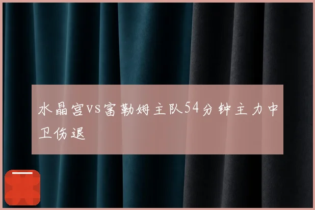水晶宫vs富勒姆主队54分钟主力中卫伤退