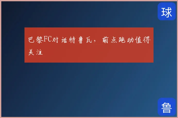 巴黎FC对话特鲁瓦，前点跑动值得关注